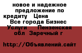 новое и надежное предложение по кредиту › Цена ­ 1 000 000 - Все города Бизнес » Услуги   . Пензенская обл.,Заречный г.